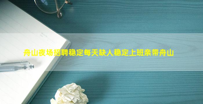 舟山夜场招聘稳定每天缺人稳定上班亲带舟山